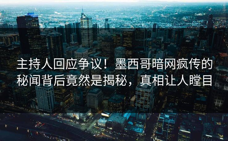 主持人回应争议！墨西哥暗网疯传的秘闻背后竟然是揭秘，真相让人瞠目