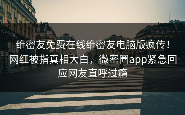 维密友免费在线维密友电脑版疯传!网红被指真相大白,微密圈app紧急回应网友直呼过瘾 维密友免费在线维密友电脑版疯传!网红被指真相大白,微密圈app紧急回应网友直呼过瘾