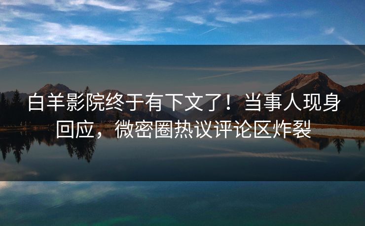 白羊影院终于有下文了！当事人现身回应，微密圈热议评论区炸裂