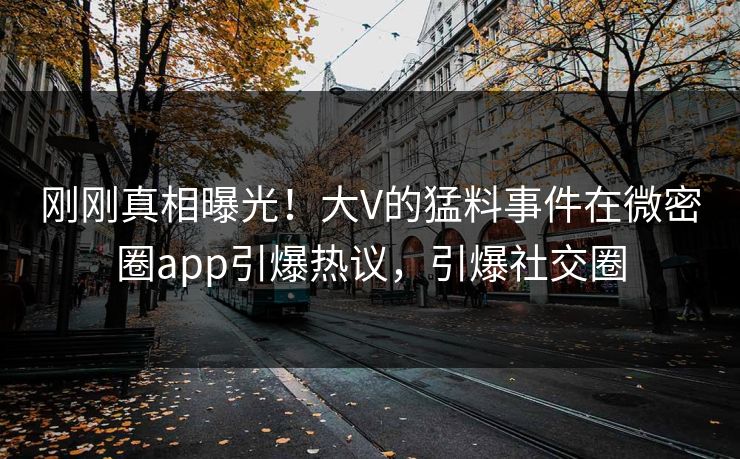 刚刚真相曝光!大V的猛料事件在微密圈app引爆热议,引爆社交圈 刚刚真相曝光!大V的猛料事件在微密圈app引爆热议,引爆社交圈