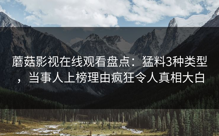 蘑菇影视在线观看盘点：猛料3种类型，当事人上榜理由疯狂令人真相大白