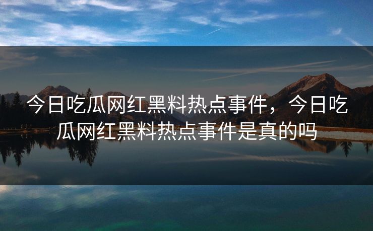 今日吃瓜网红黑料热点事件,今日吃瓜网红黑料热点事件是真的吗 今日吃瓜网红黑料热点事件,今日吃瓜网红黑料热点事件是真的吗