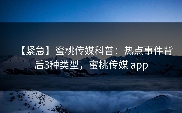 【紧急】蜜桃传媒科普:热点事件背后3种类型,蜜桃传媒 app 【紧急】蜜桃传媒科普:热点事件背后3种类型,蜜桃传媒 app