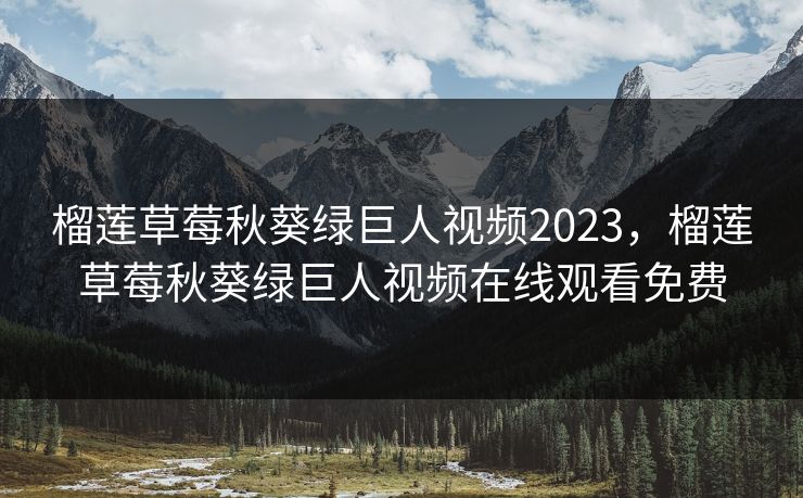 榴莲草莓秋葵绿巨人视频2023,榴莲草莓秋葵绿巨人视频在线观看免费 榴莲草莓秋葵绿巨人视频2023,榴莲草莓秋葵绿巨人视频在线观看免费
