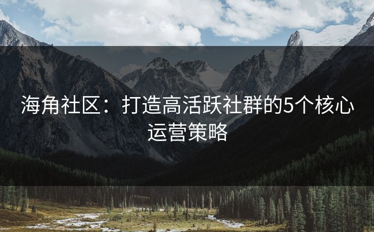 海角社区:打造高活跃社群的5个核心运营策略 海角社区:打造高活跃社群的5个核心运营策略
