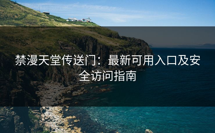 禁漫天堂传送门:最新可用入口及安全访问指南 禁漫天堂传送门:最新可用入口及安全访问指南
