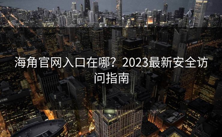 海角官网入口在哪？2023最新安全访问指南