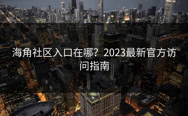 海角社区入口在哪？2023最新官方访问指南