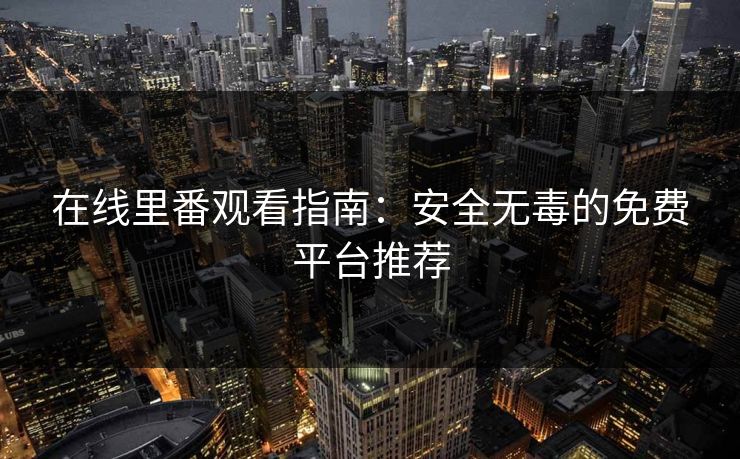 在线里番观看指南：安全无毒的免费平台推荐