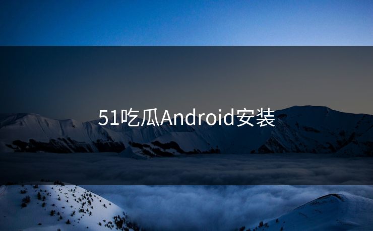 51吃瓜Android安装 51吃瓜Android安装