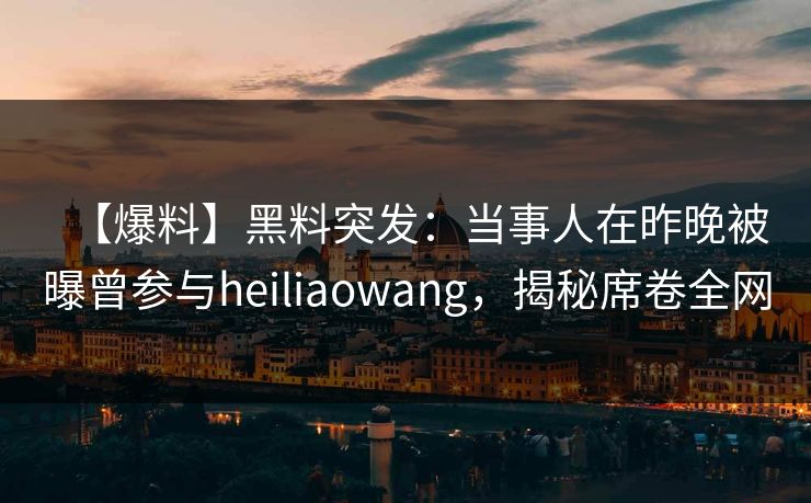 【爆料】黑料突发：当事人在昨晚被曝曾参与heiliaowang，揭秘席卷全网