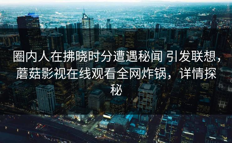 圈内人在拂晓时分遭遇秘闻 引发联想,蘑菇影视在线观看全网炸锅,详情探秘 圈内人在拂晓时分遭遇秘闻 引发联想,蘑菇影视在线观看全网炸锅,详情探秘