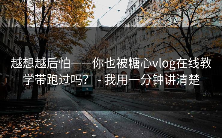 越想越后怕——你也被糖心vlog在线教学带跑过吗？ - 我用一分钟讲清楚