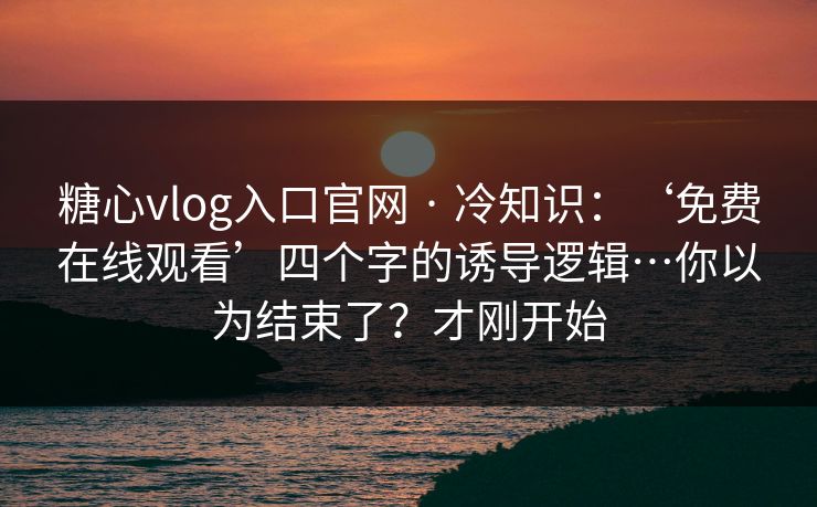 糖心vlog入口官网 · 冷知识：‘免费在线观看’四个字的诱导逻辑…你以为结束了？才刚开始
