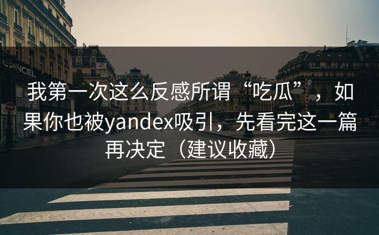 我第一次这么反感所谓“吃瓜”，如果你也被yandex吸引，先看完这一篇再决定（建议收藏）