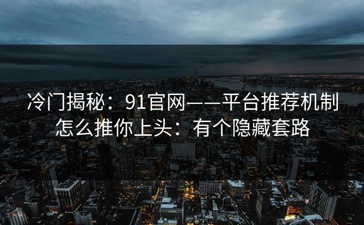 冷门揭秘：91官网——平台推荐机制怎么推你上头：有个隐藏套路