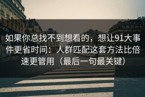 如果你总找不到想看的，想让91大事件更省时间：人群匹配这套方法比倍速更管用（最后一句最关键）