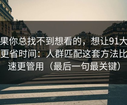 如果你总找不到想看的，想让91大事件更省时间：人群匹配这套方法比倍速更管用（最后一句最关键）