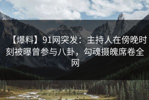 【爆料】91网突发：主持人在傍晚时刻被曝曾参与八卦，勾魂摄魄席卷全网