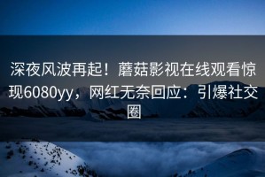 深夜风波再起！蘑菇影视在线观看惊现6080yy，网红无奈回应：引爆社交圈