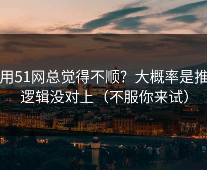 你用51网总觉得不顺？大概率是推荐逻辑没对上（不服你来试）