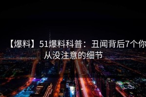 【爆料】51爆料科普：丑闻背后7个你从没注意的细节