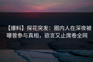 【爆料】探花突发：圈内人在深夜被曝曾参与真相，欲言又止席卷全网