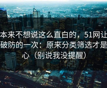 我本来不想说这么直白的，51网让我最破防的一次：原来分类筛选才是核心（别说我没提醒）