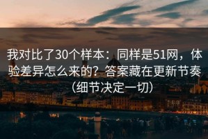 我对比了30个样本：同样是51网，体验差异怎么来的？答案藏在更新节奏（细节决定一切）