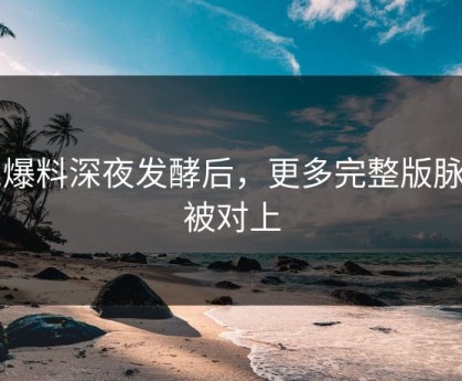 51爆料深夜发酵后，更多完整版脉络被对上
