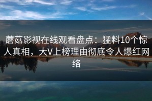 蘑菇影视在线观看盘点：猛料10个惊人真相，大V上榜理由彻底令人爆红网络