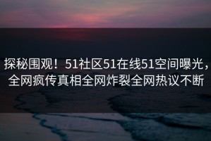 探秘围观！51社区51在线51空间曝光，全网疯传真相全网炸裂全网热议不断