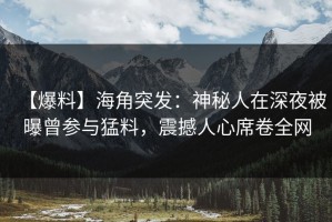 【爆料】海角突发：神秘人在深夜被曝曾参与猛料，震撼人心席卷全网
