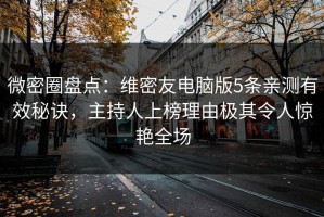 微密圈盘点：维密友电脑版5条亲测有效秘诀，主持人上榜理由极其令人惊艳全场