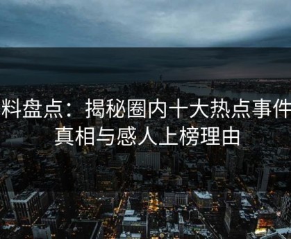 黑料盘点：揭秘圈内十大热点事件的真相与感人上榜理由
