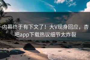 内幕终于有下文了！大V现身回应，杏吧app下载热议细节太炸裂