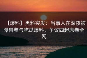【爆料】黑料突发：当事人在深夜被曝曾参与吃瓜爆料，争议四起席卷全网