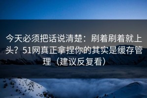 今天必须把话说清楚：刷着刷着就上头？51网真正拿捏你的其实是缓存管理（建议反复看）