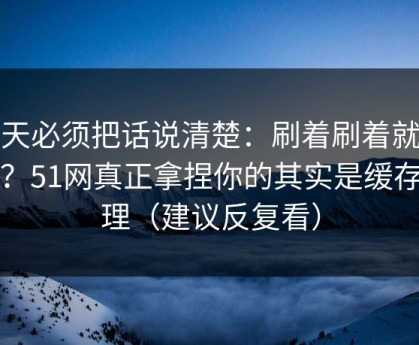 今天必须把话说清楚：刷着刷着就上头？51网真正拿捏你的其实是缓存管理（建议反复看）