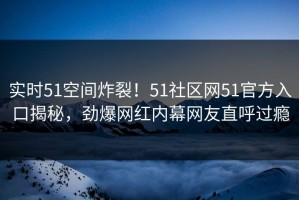 实时51空间炸裂！51社区网51官方入口揭秘，劲爆网红内幕网友直呼过瘾