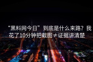 “黑料网今日”到底是什么来路？我花了10分钟把截图≠证据讲清楚