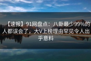 【速报】91网盘点：八卦最少99%的人都误会了，大V上榜理由罕见令人出乎意料