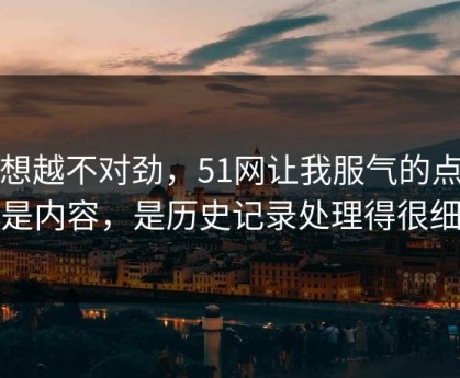 越想越不对劲，51网让我服气的点不是内容，是历史记录处理得很细
