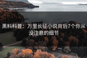 黑料科普：万里长征小说背后7个你从没注意的细节