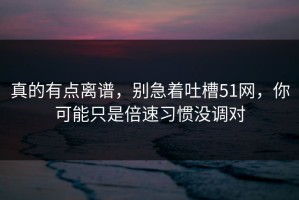 真的有点离谱，别急着吐槽51网，你可能只是倍速习惯没调对
