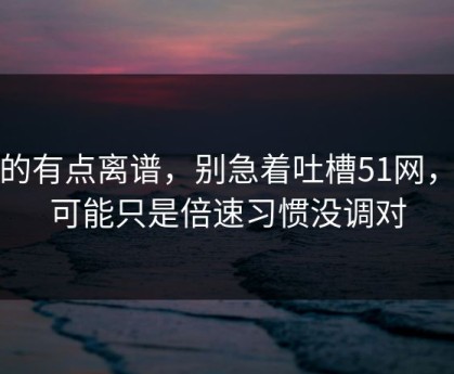 真的有点离谱，别急着吐槽51网，你可能只是倍速习惯没调对
