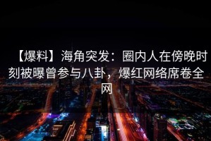 【爆料】海角突发：圈内人在傍晚时刻被曝曾参与八卦，爆红网络席卷全网