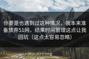 你要是也遇到过这种情况，我本来准备放弃51网，结果时间管理这点让我回坑（这点太容易忽略）