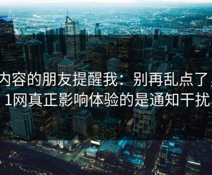 做内容的朋友提醒我：别再乱点了，91网真正影响体验的是通知干扰