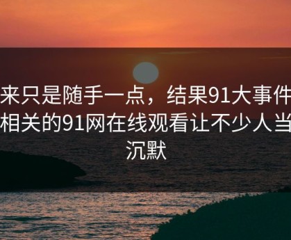 本来只是随手一点，结果91大事件线路相关的91网在线观看让不少人当场沉默